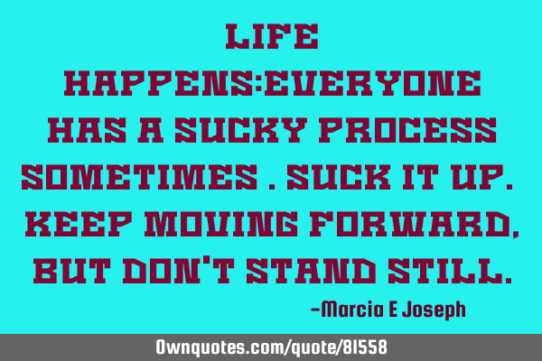 Life Happens:Everyone has a sucky process sometimes .Suck it up. Keep moving forward, but don