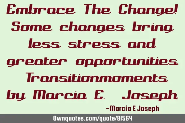 Embrace The Change! Some changes bring less stress and greater opportunities. Transitionmoments by M