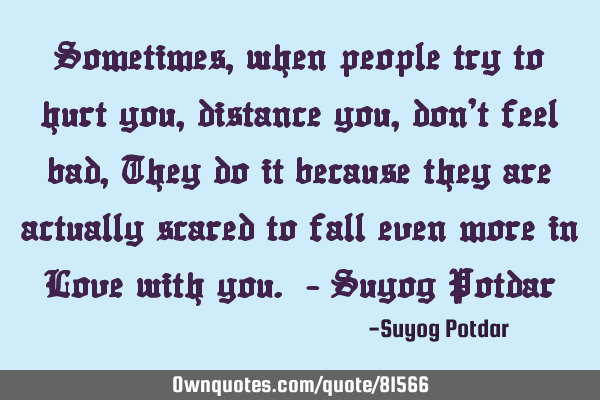 Sometimes, when people try to hurt you, distance you, don