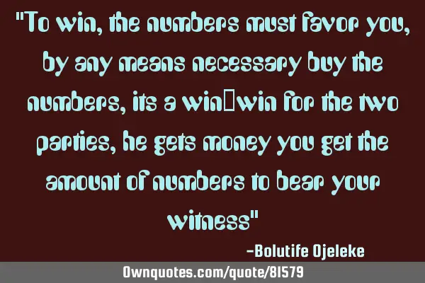 "To win, the numbers must favor you, by any means necessary buy the numbers, its a win-win for the