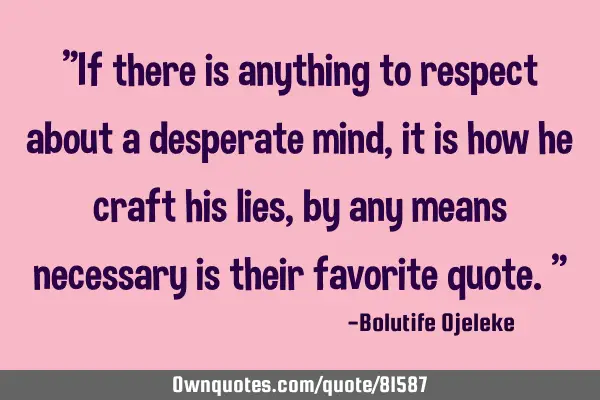 "If there is anything to respect about a desperate mind, it is how he craft his lies, by any means