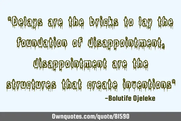 "Delays are the bricks to lay the foundation of disappointment,disappointment are the structures