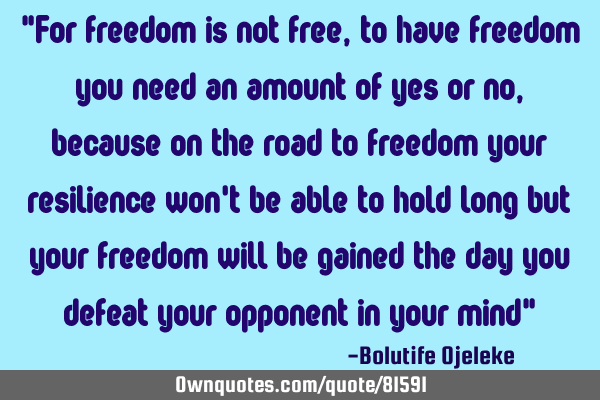 "For freedom is not free, to have freedom you need an amount of yes or no, because on the road to