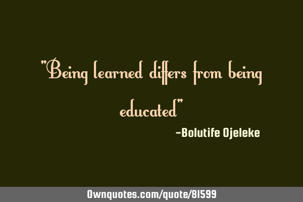 "Being learned differs from being educated"