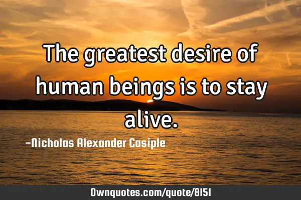 The greatest desire of human beings is to stay