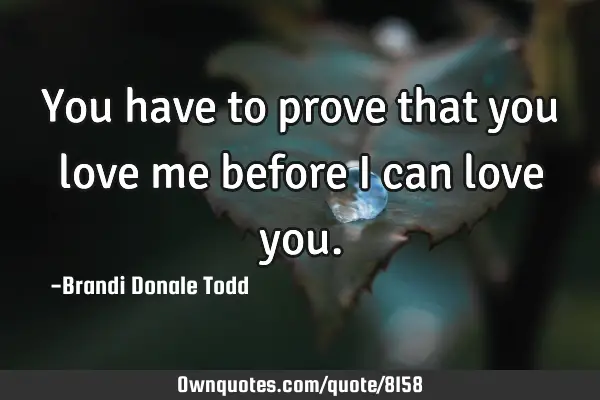 You have to prove that you love me before i can love