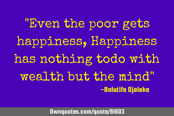 "Even the poor gets happiness, Happiness has nothing todo with wealth but the mind"