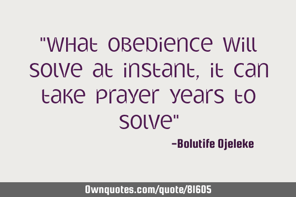 "What obedience will solve at instant,it can take prayer years to solve"