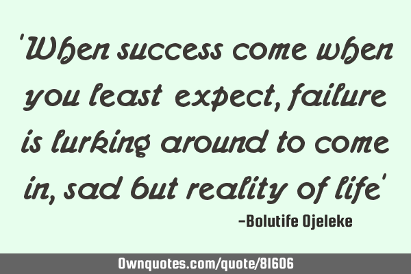 "When success come when you least expect, failure is lurking around to come in,sad but reality of