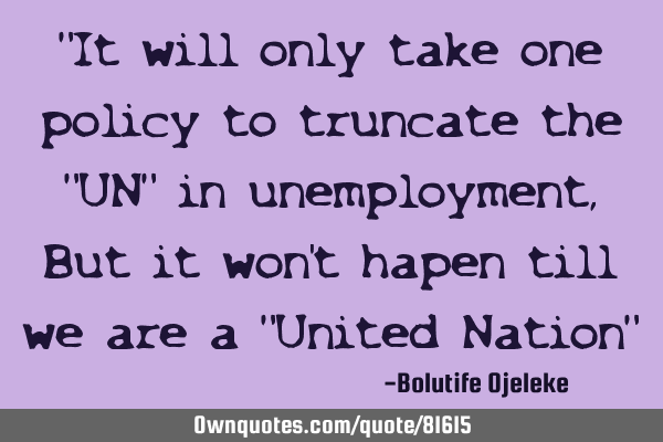 "It will only take one policy to truncate the "UN" in unemployment, But it won