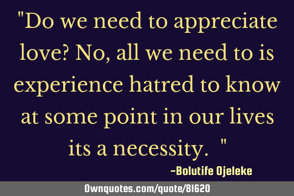 "Do we need to appreciate love? No, all we need to is experience hatred to know at some point in
