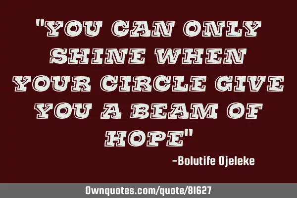 "you can only shine when your circle give you a beam of hope"