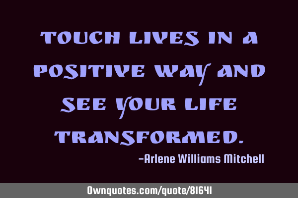 Touch LIVES in a positive way and see your life