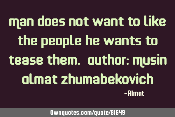Man does not want to like the people he wants to tease them. Author: Musin Almat Z