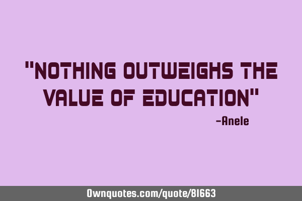 "nothing outweighs the value of education"