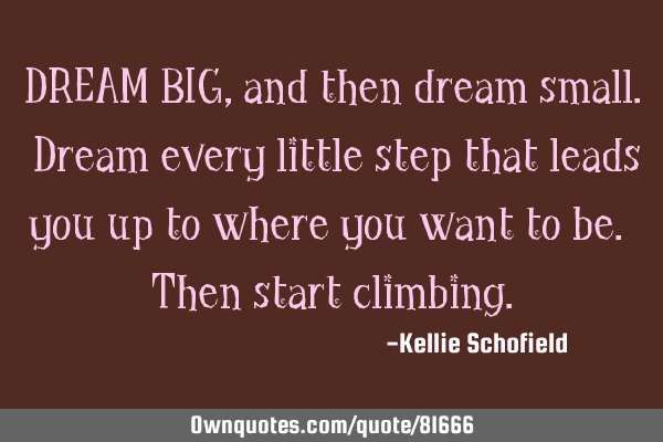 DREAM BIG, and then dream small. Dream every little step that leads you up to where you want to be.