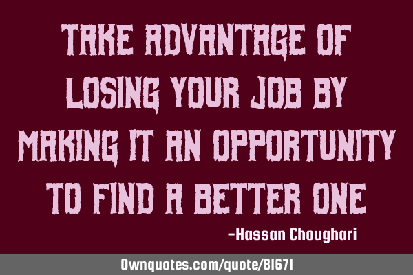 Take advantage of losing your job by making it an opportunity to find a better