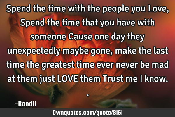 Spend the time with the people you Love, Spend the time that you have with someone Cause one day