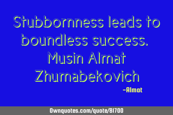 Stubbornness leads to boundless success. Musin Almat Z