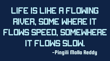 Life is like a flowing river , some where it flows speed, somewhere it flows slow.
