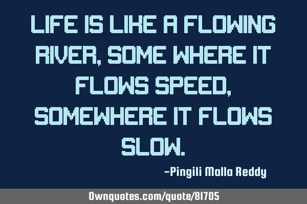 Life is like a flowing river , some where it flows speed, somewhere it flows