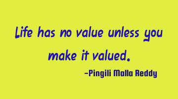 Life has no value unless you make it valued.