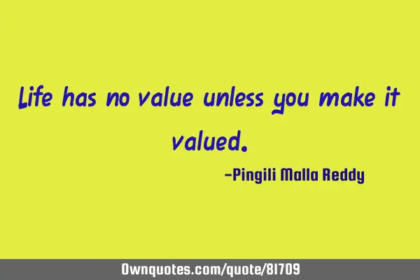 Life has no value unless you make it