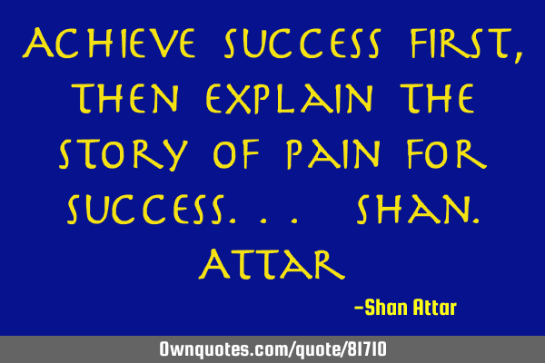 Achieve success first, then explain the story of pain for success...@