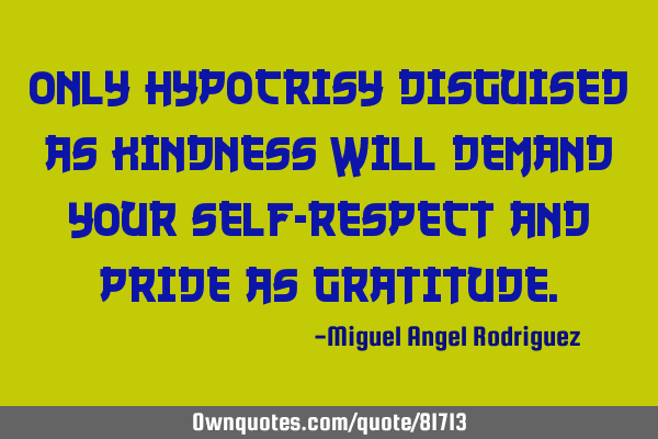 ONLY HYPOCRISY DISGUISED AS KINDNESS WILL DEMAND YOUR SELF-RESPECT AND PRIDE AS GRATITUDE