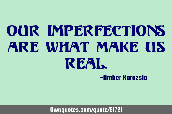 Our imperfections are what make us REAL