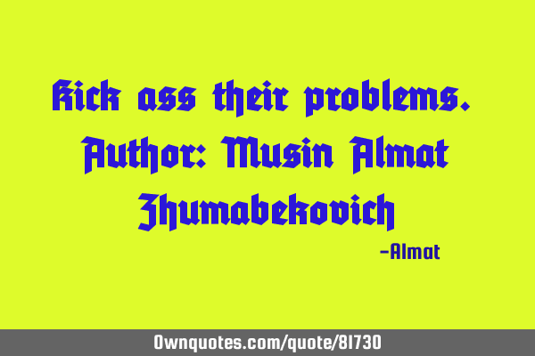 Kick ass their problems. Author: Musin Almat Z