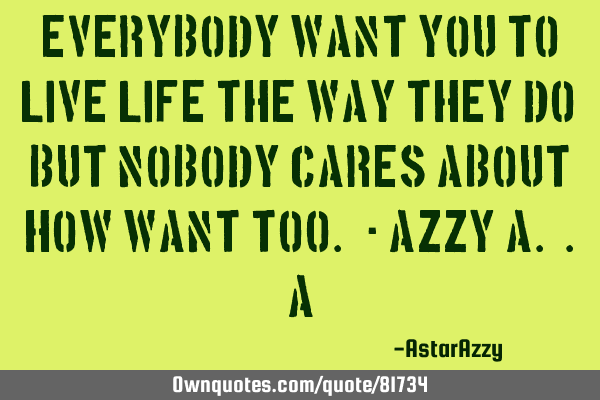 Everybody Want You To Live Life The Way They Do, But Nobody Cares About How Want Too. :- AZZY A. .A