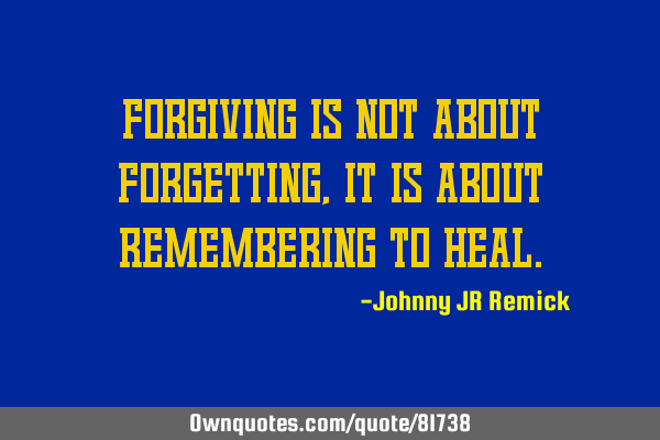 Forgiving is not about forgetting, it is about remembering to