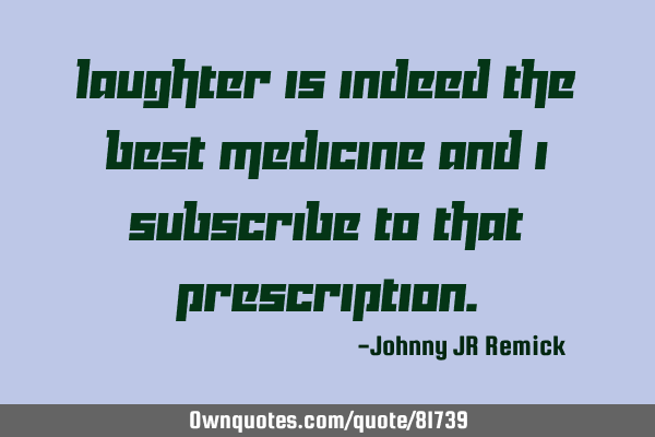 Laughter is indeed the best medicine and I subscribe to that