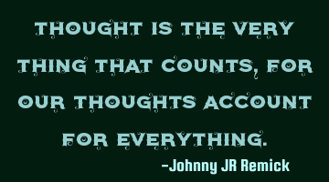 Thought is the very thing that counts, for our thoughts account for everything.