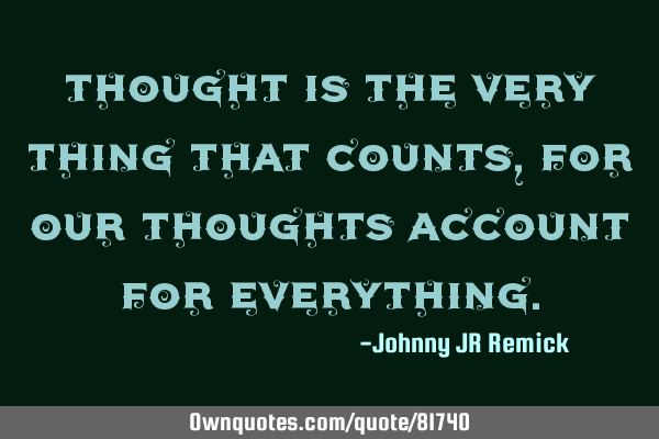 Thought is the very thing that counts, for our thoughts account for