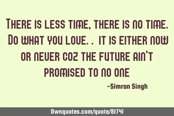 There is less time, there is no time. Do what you love.. it is either now or never coz the future
