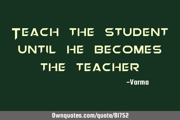 Teach the student until he becomes the