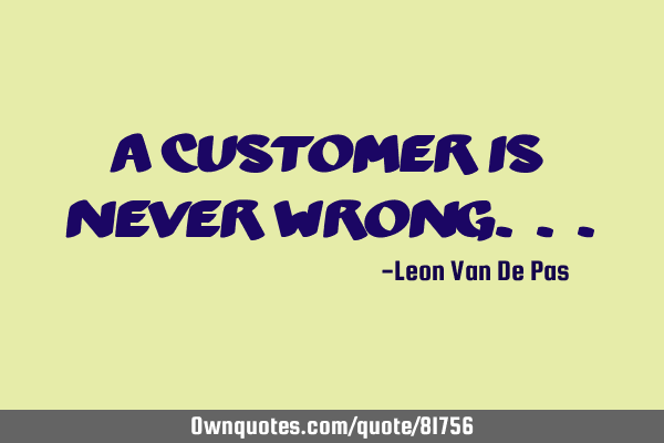 A customer is never wrong. .
