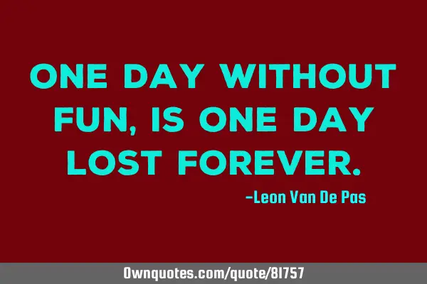 One day without fun, is one day lost