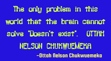The only problem in this world that the brain cannot solve 