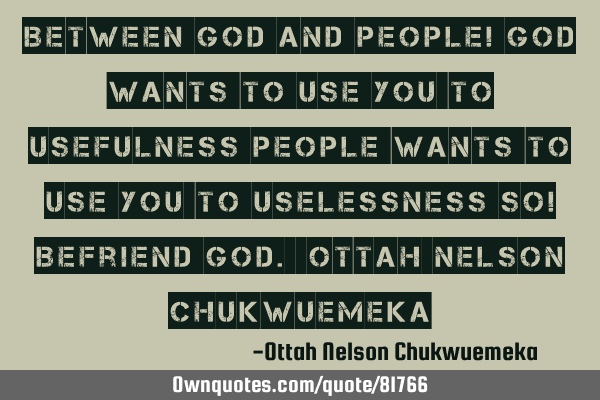Between God and people! God wants to use you to usefulness people wants to use you to uselessness S