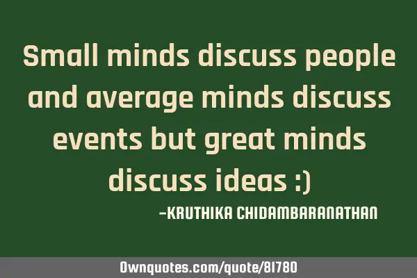 Small minds discuss people and average minds discuss events but great minds discuss ideas :)