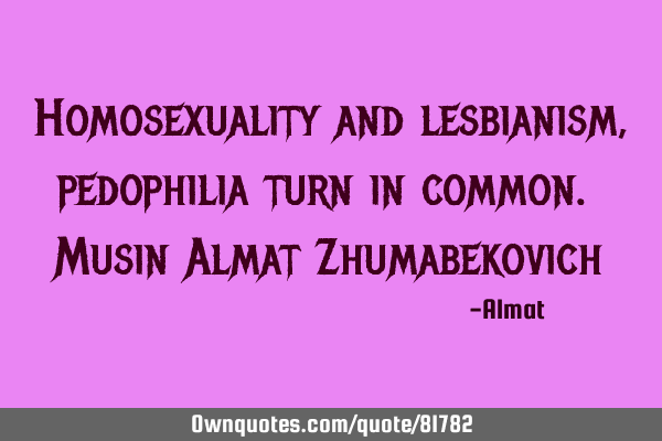 Homosexuality and lesbianism, pedophilia turn in common. Musin Almat Z
