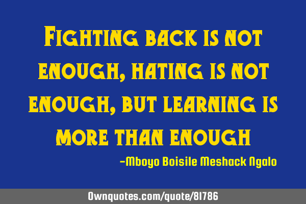 Fighting back is not enough, hating is not enough, but learning is more than