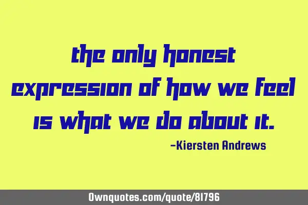 The only honest expression of how we feel is what we do about