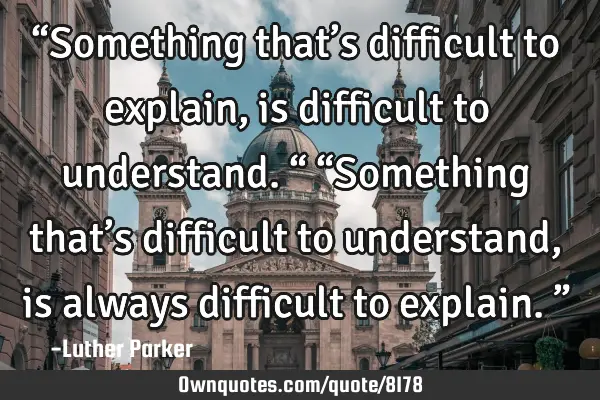 “Something that’s difficult to explain, is difficult to understand.“ “Something that’s