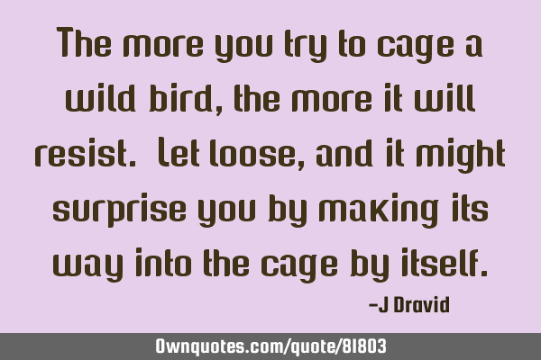 The more you try to cage a wild bird, the more it will resist. Let loose, and it might surprise you