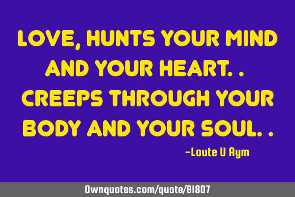 Love, hunts your mind and your heart.. Creeps through your body and your