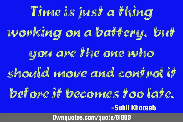 Time is just a thing working on a battery. but you are the one who should move and control it